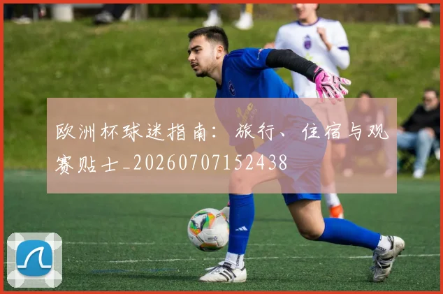 欧洲杯球迷指南:旅行、住宿与观赛贴士_20260707152438