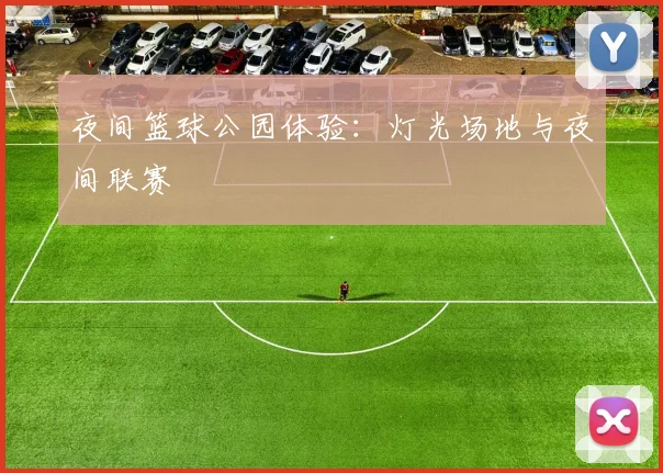 夜间篮球公园体验：灯光场地与夜间联赛