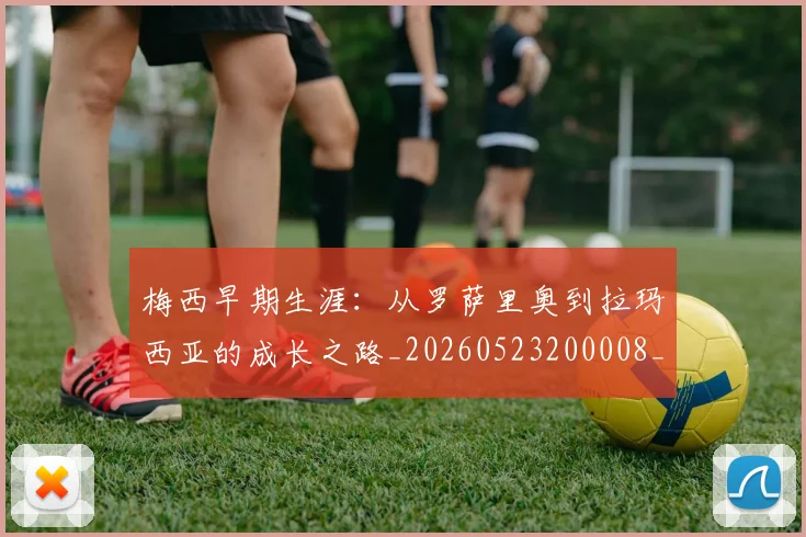 梅西早期生涯:从罗萨里奥到拉玛西亚的成长之路_20260523200008_20260731181532