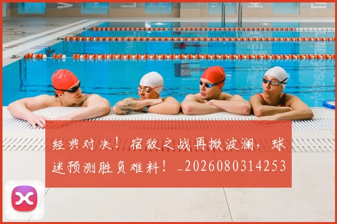经典对决！宿敌之战再掀波澜，球迷预测胜负难料！_20260803142536