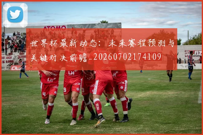 世界杯最新动态：未来赛程预测与关键对决前瞻_20260702174109