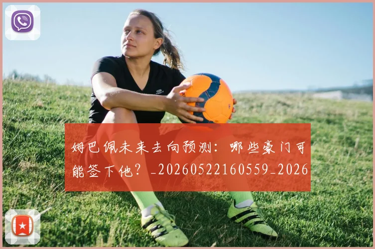 姆巴佩未来去向预测：哪些豪门可能签下他？_20260522160559_20260703231758