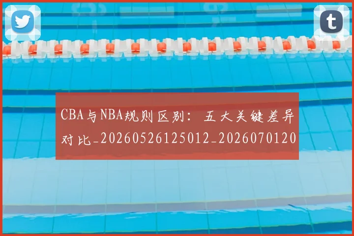 CBA与NBA规则区别：五大关键差异对比_20260526125012_20260701205939_20260712043240