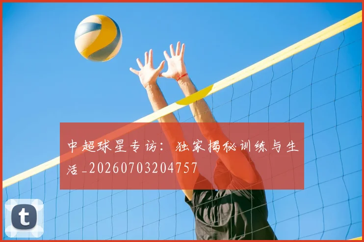 中超球星专访：独家揭秘训练与生活_20260703204757
