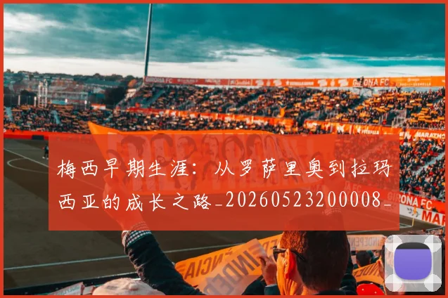 梅西早期生涯:从罗萨里奥到拉玛西亚的成长之路_20260523200008_20260707144615