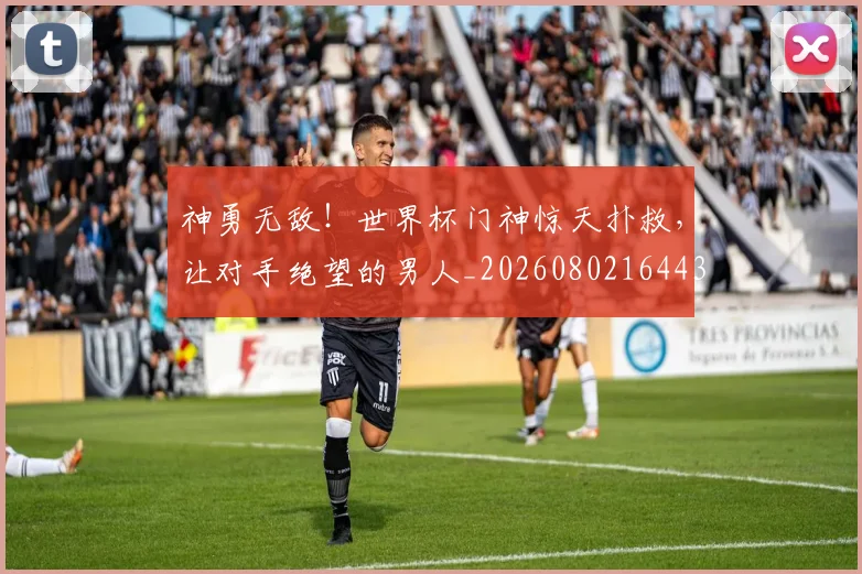 神勇无敌!世界杯门神惊天扑救,让对手绝望的男人_20260802164436