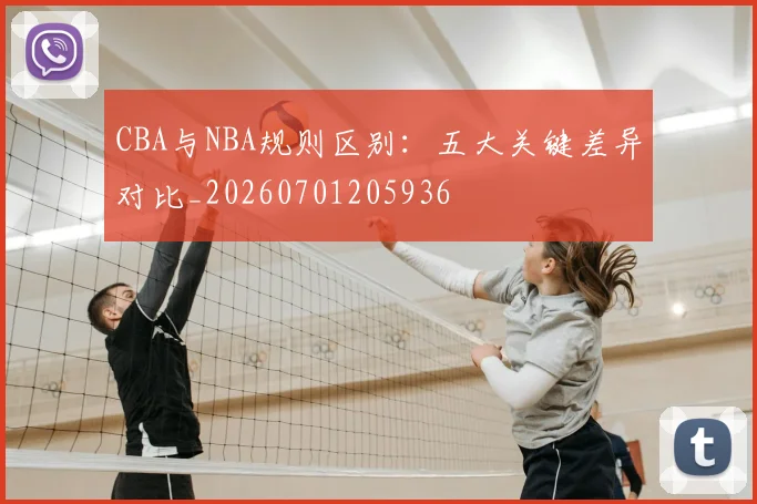 CBA与NBA规则区别:五大关键差异对比_20260701205936