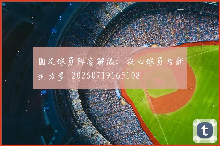 国足球员阵容解读：核心球员与新生力量_20260719165108