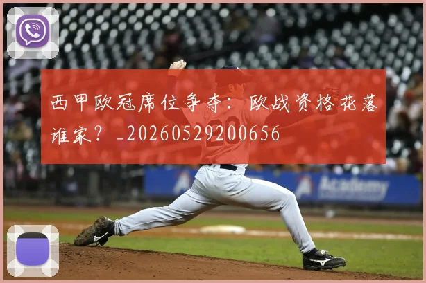 西甲欧冠席位争夺:欧战资格花落谁家?_20260529200656