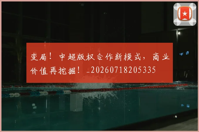 变局！中超版权合作新模式，商业价值再挖掘！_20260718205335