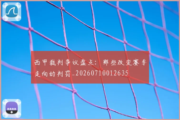 西甲裁判争议盘点：那些改变赛季走向的判罚_20260710012635