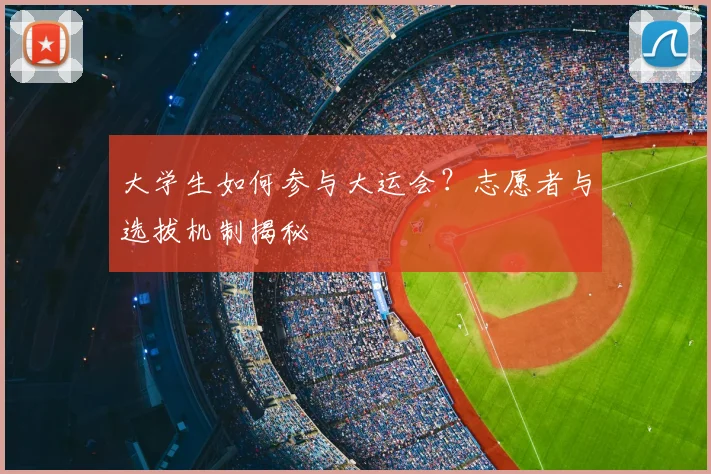 大学生如何参与大运会？志愿者与选拔机制揭秘