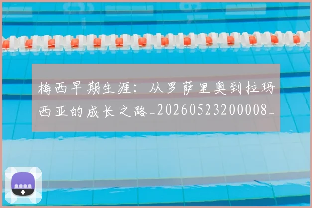 梅西早期生涯：从罗萨里奥到拉玛西亚的成长之路_20260523200008_20260707144615