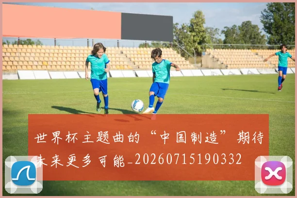 世界杯主题曲的“中国制造”期待未来更多可能_20260715190332