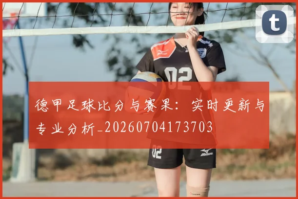 德甲足球比分与赛果：实时更新与专业分析_20260704173703