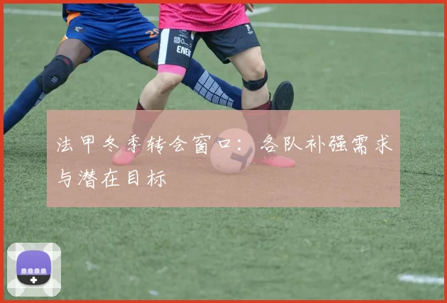 法甲冬季转会窗口:各队补强需求与潜在目标