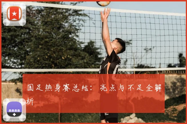 国足热身赛总结：亮点与不足全解析
